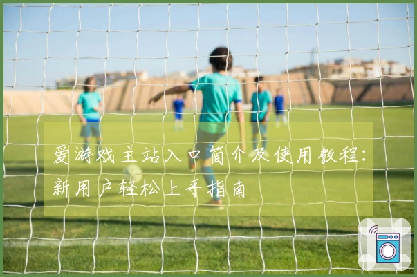 爱游戏主站入口简介及使用教程：新用户轻松上手指南