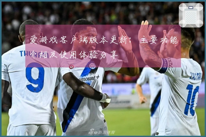 爱游戏客户端版本更新:主要功能介绍及使用体验分享