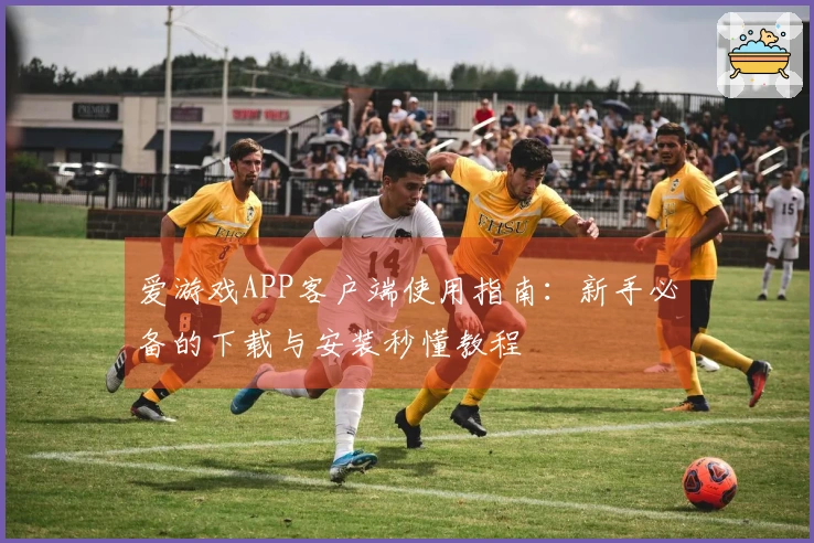 爱游戏APP客户端使用指南：新手必备的下载与安装秒懂教程