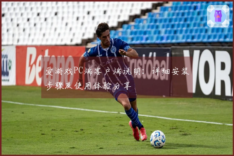 爱游戏PC端客户端说明:详细安装步骤及使用体验分享