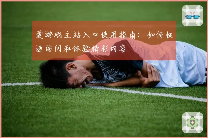 爱游戏主站入口使用指南：如何快速访问和体验精彩内容