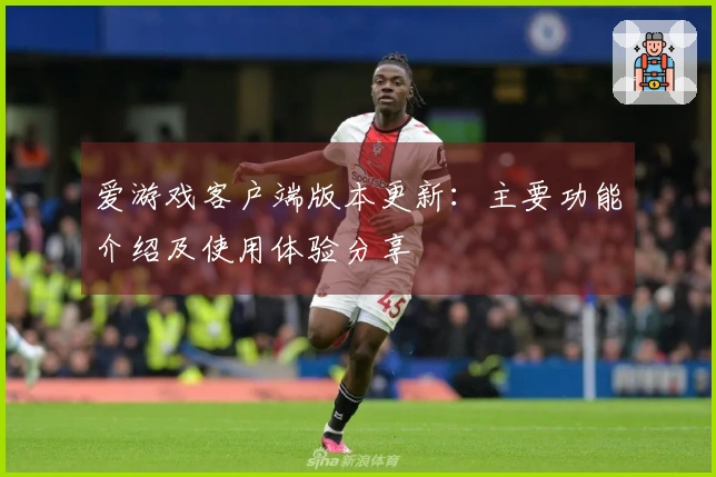 爱游戏客户端版本更新：主要功能介绍及使用体验分享