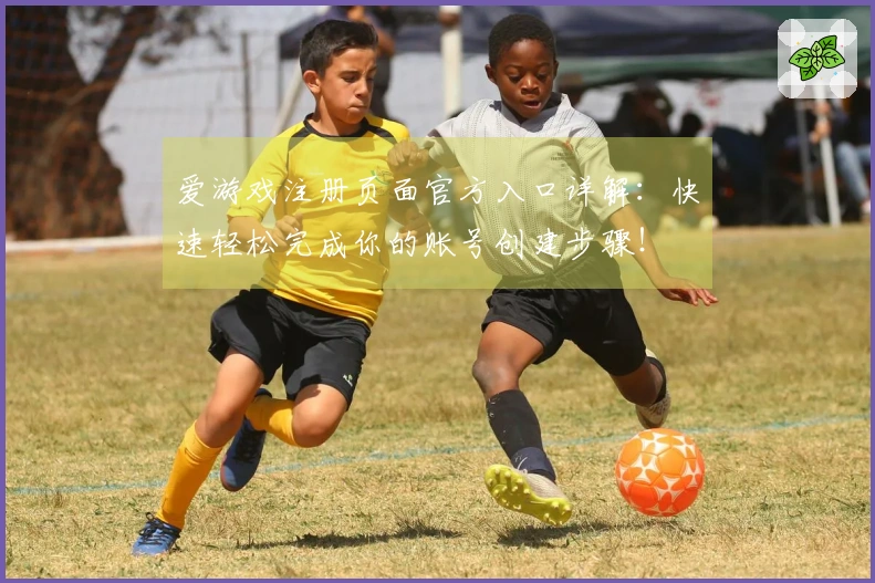 爱游戏注册页面官方入口详解：快速轻松完成你的账号创建步骤！