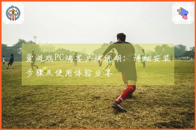爱游戏PC端客户端说明：详细安装步骤及使用体验分享