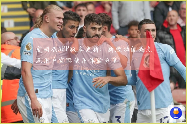 爱游戏APP版本更新:新版功能亮点及用户实际使用体验分享