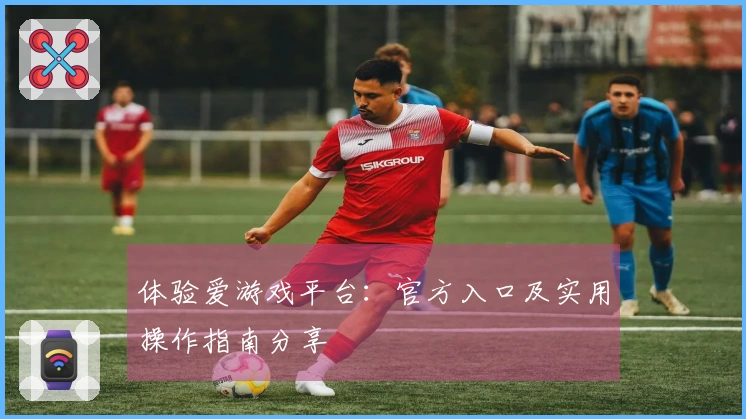 体验爱游戏平台：官方入口及实用操作指南分享
