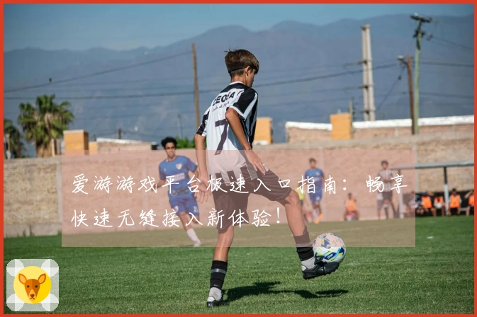 爱游游戏平台极速入口指南:畅享快速无缝接入新体验!