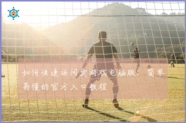 如何快速访问爱游戏电脑版:简单易懂的官方入口教程