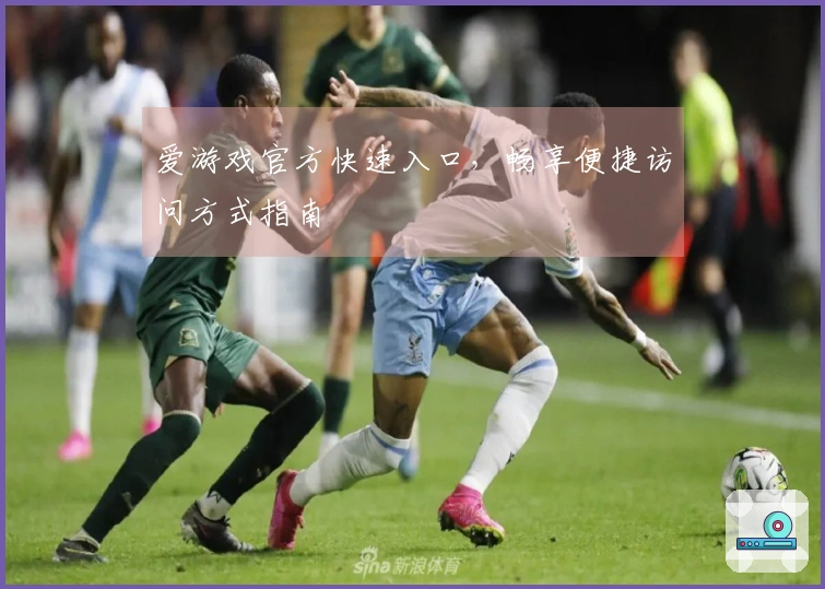 爱游戏官方快速入口，畅享便捷访问方式指南