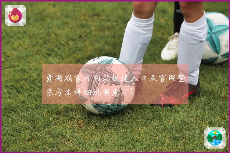爱游戏官方网站极速入口及官网登录方法详细说明来了！