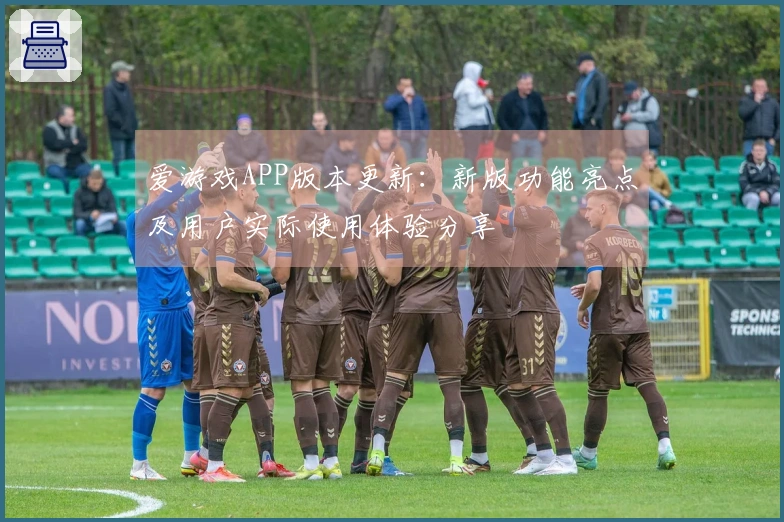 爱游戏APP版本更新：新版功能亮点及用户实际使用体验分享