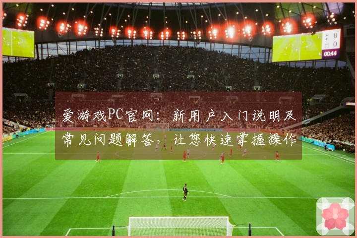 爱游戏PC官网：新用户入门说明及常见问题解答，让您快速掌握操作要领