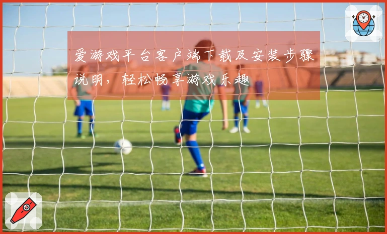 爱游戏平台客户端下载及安装步骤说明，轻松畅享游戏乐趣