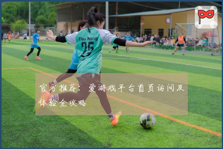官方推荐:爱游戏平台首页访问及体验全攻略
