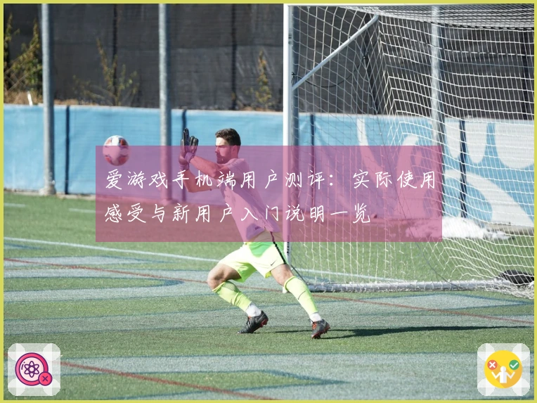 爱游戏手机端用户测评：实际使用感受与新用户入门说明一览