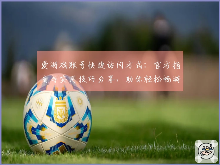 爱游戏账号快捷访问方式:官方指南与实用技巧分享,助你轻松畅游游戏平台