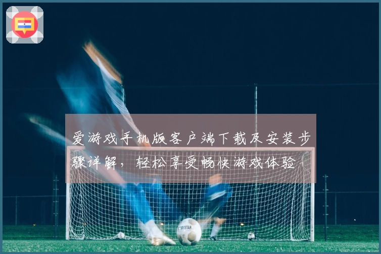 爱游戏手机版客户端下载及安装步骤详解,轻松享受畅快游戏体验