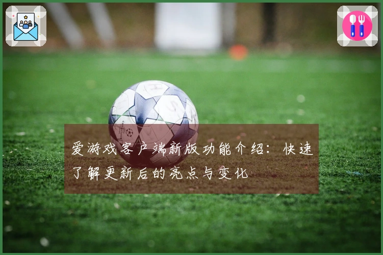 爱游戏客户端新版功能介绍:快速了解更新后的亮点与变化
