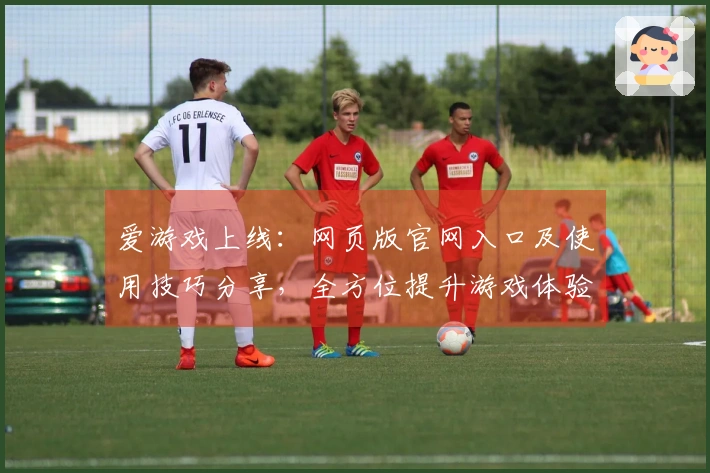 爱游戏上线：网页版官网入口及使用技巧分享，全方位提升游戏体验