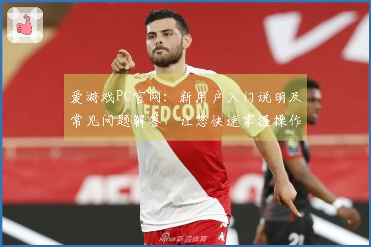 爱游戏PC官网：新用户入门说明及常见问题解答，让您快速掌握操作要领