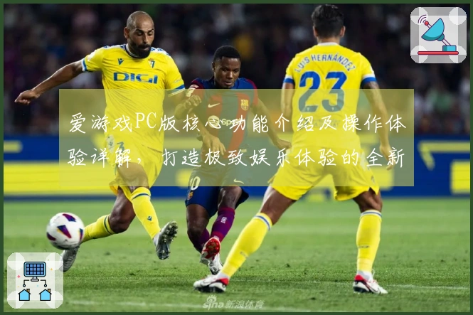 爱游戏PC版核心功能介绍及操作体验详解，打造极致娱乐体验的全新选择