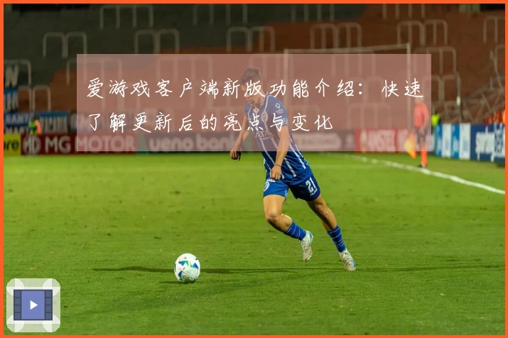 爱游戏客户端新版功能介绍：快速了解更新后的亮点与变化