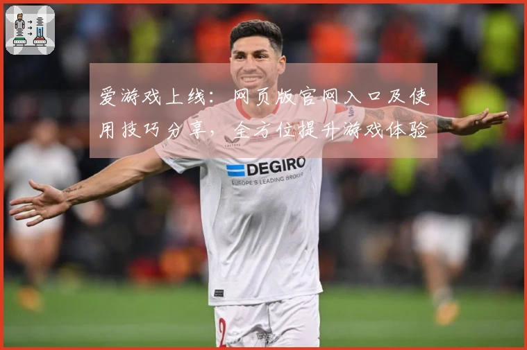 爱游戏上线：网页版官网入口及使用技巧分享，全方位提升游戏体验