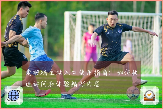 爱游戏主站入口使用指南：如何快速访问和体验精彩内容