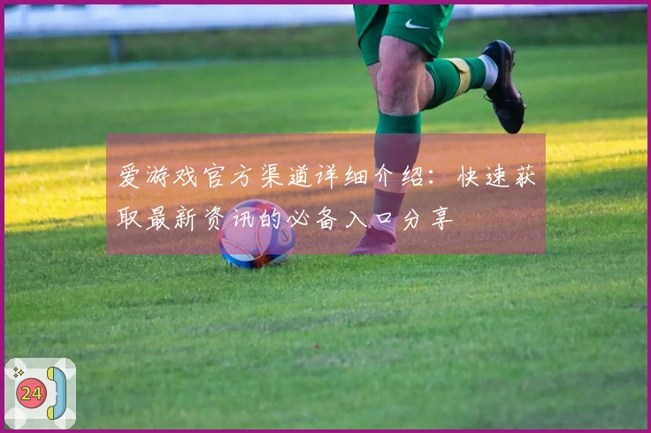 爱游戏官方渠道详细介绍：快速获取最新资讯的必备入口分享