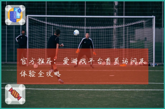 官方推荐：爱游戏平台首页访问及体验全攻略
