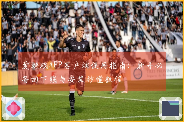 爱游戏APP客户端使用指南:新手必备的下载与安装秒懂教程