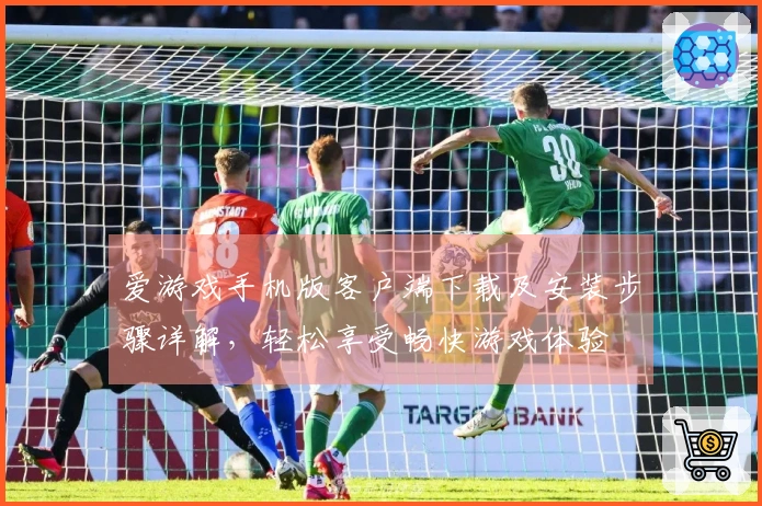 爱游戏手机版客户端下载及安装步骤详解，轻松享受畅快游戏体验